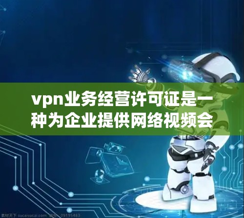 vpn业务经营许可证是一种为企业提供网络视频会议和网络视频通话服务而签订的合法经营凭证。它确保企业在遵守相关法律法规和行业标准的前提下，开展业务。以下是对vpn业务经营许可证的详细说明