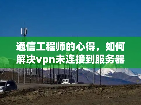 通信工程师的心得,如何解决vpn未连接到服务器的问题 通信工程师的心得,如何解决vpn未连接到服务器的问题