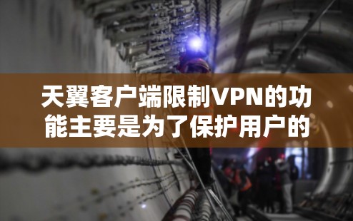 天翼客户端限制VPN的功能主要是为了保护用户的信息安全和网络使用,基于以下考虑和结构