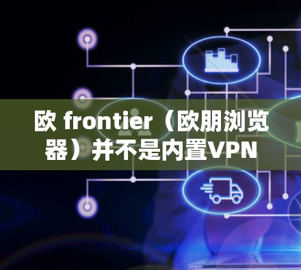 欧 frontier（欧朋浏览器）并不是内置VPN服务的，它是一个第三方浏览器，旨在提供更安全、更可靠的网络环境。要访问VPN服务，通常需要通过以下途径