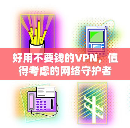 好用不要钱的VPN,值得考虑的网络守护者