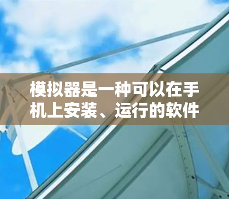 模拟器是一种可以在手机上安装、运行的软件,通常用于模拟或模拟器安装。以下是一些在 Android 中常用的模拟器,供你选择