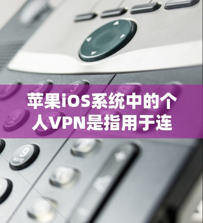 苹果iOS系统中的个人VPN是指用于连接个人电脑和远程服务器或设备的VPN服务。以下是关于苹果iOS个人VPN的详细信息