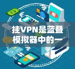 挂VPN是蓝叠模拟器中的一个重要功能,旨在通过网络连接外网的VPN服务,无需进入服务器或其他服务。以下是对蓝叠模拟器挂VPN功能的详细步骤和注意事项
