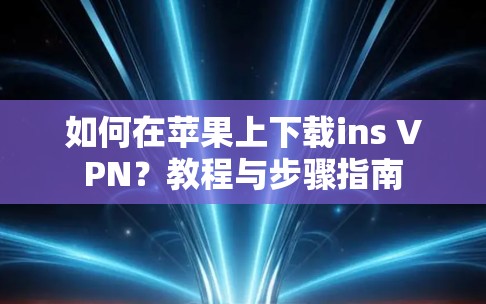 如何在苹果上下载ins VPN?教程与步骤指南