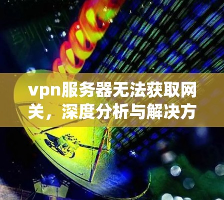 vpn服务器无法获取网关，深度分析与解决方案