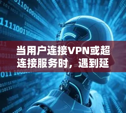 当用户连接VPN或超连接服务时,遇到延迟问题,以下是一些可能的解决方法