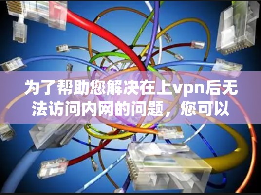 为了帮助您解决在上vpn后无法访问内网的问题,您可以按照以下步骤进行排查和处理