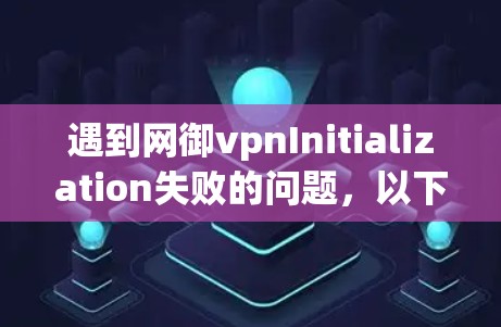 遇到网御vpnInitialization失败的问题,以下是逐步的解决方案建议 遇到网御vpnInitialization失败的问题,以下是逐步的解决方案建议