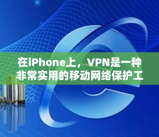 在iPhone上,VPN是一种非常实用的移动网络保护工具,能够帮助你安全地分享文件和数据。以下是具体的应用场景和功能