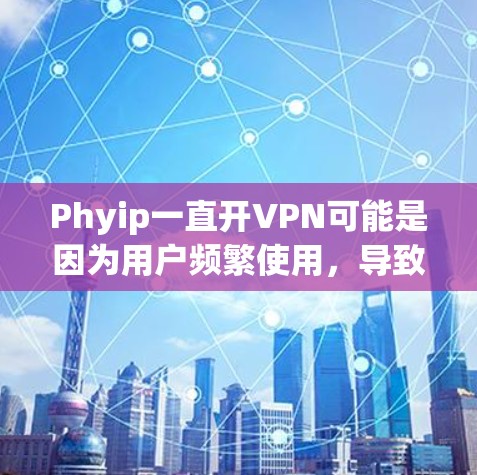Phyip一直开VPN可能是因为用户频繁使用,导致手机资源被占用。以下是可能的原因和建议