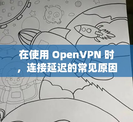 在使用 OpenVPN 时,连接延迟的常见原因包括以下几点