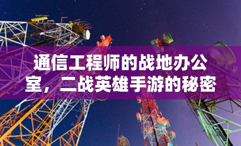 通信工程师的战地办公室,二战英雄手游的秘密