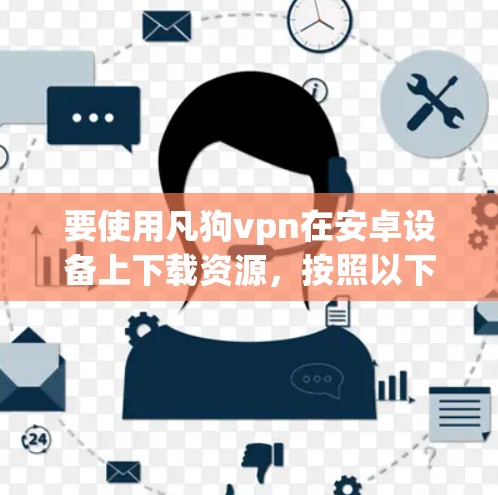 要使用凡狗vpn在安卓设备上下载资源,按照以下步骤操作