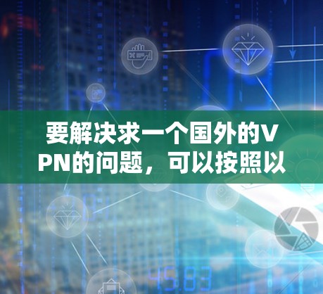 要解决求一个国外的VPN的问题,可以按照以下步骤进行操作