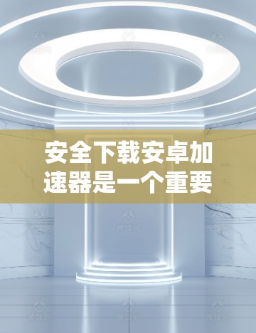 安全下载安卓加速器是一个重要的步骤,可以帮助你更好地管理你的数据并避免感染恶意软件。以下是详细的步骤指南