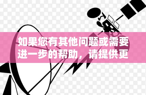 如果您有其他问题或需要进一步的帮助,请提供更多详细信息