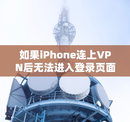 如果iPhone连上VPN后无法进入登录页面,可能是因为以下原因