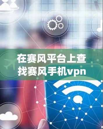 在赛风平台上查找赛风手机vpn和百度云的相关信息,可以按照以下步骤进行