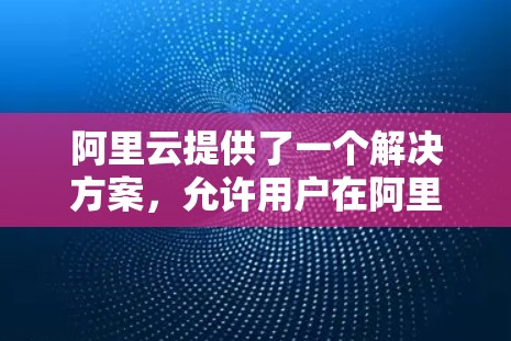 阿里云提供了一个解决方案,允许用户在阿里云服务器上建立和使用VPN,具体步骤如下