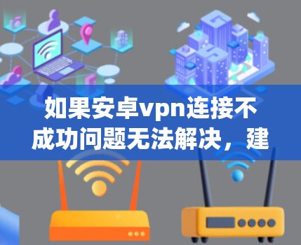 如果安卓vpn连接不成功问题无法解决,建议以下步骤