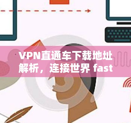 VPN直通车下载地址解析,连接世界 fastest的VPN方案