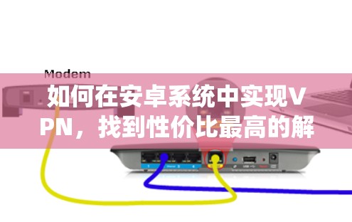 如何在安卓系统中实现VPN,找到性价比最高的解决方案