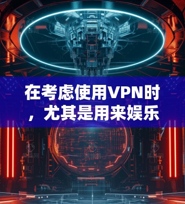 在考虑使用VPN时，尤其是用来娱乐的方面，有几个关键点需要仔细考虑