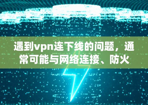 遇到vpn连下线的问题,通常可能与网络连接、防火墙设置或VPN协议配置有关。以下是逐步排查和解决的方法