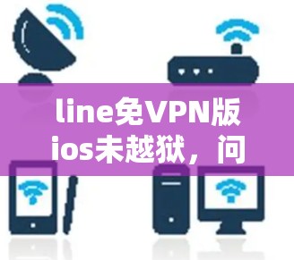 line免VPN版ios未越狱,问题与解决方案