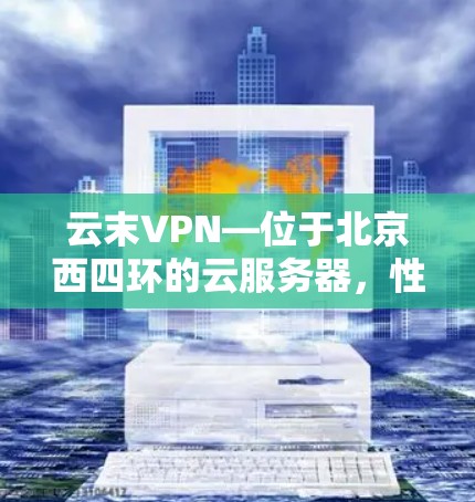 云末VPN—位于北京西四环的云服务器,性能稳定,配置高效,适合企业级VPN需求