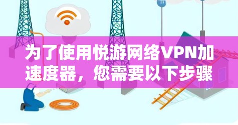为了使用悦游网络VPN加速度器,您需要以下步骤