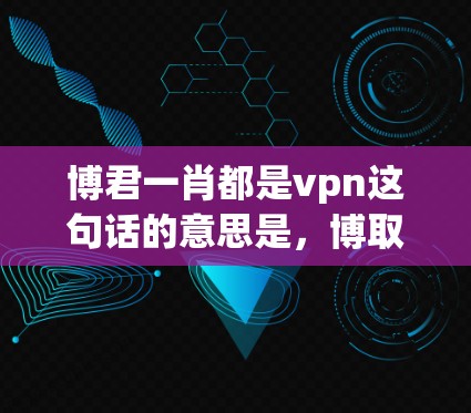 博君一肖都是vpn这句话的意思是，博取了一注彩票，单注的彩票是否都属于VPN服务。但需要明确的是，单注一肖与VPN服务是完全不同的概念