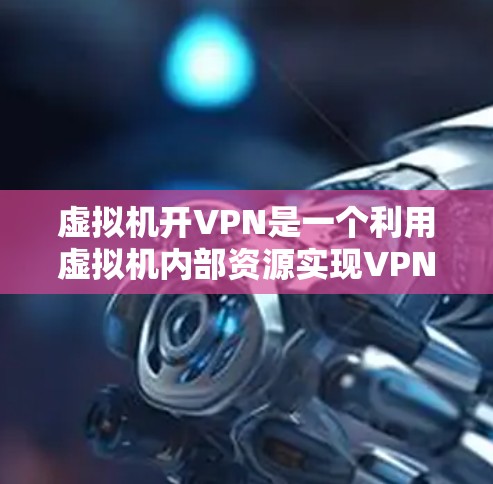 虚拟机开VPN是一个利用虚拟机内部资源实现VPN的技术。以下是详细的步骤
