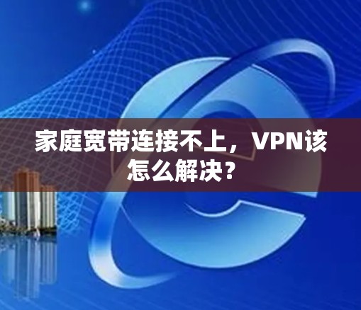 家庭宽带连接不上,VPN该怎么解决?