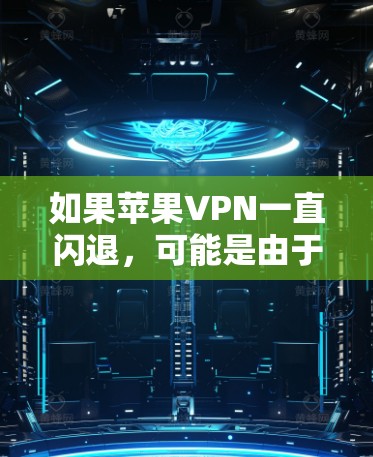 如果苹果VPN一直闪退,可能是由于以下原因导致的