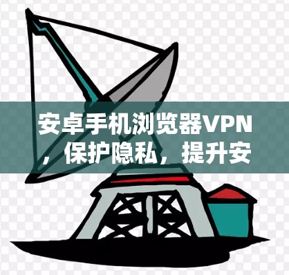 安卓手机浏览器VPN,保护隐私,提升安全体验