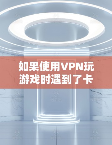 如果使用VPN玩游戏时遇到了卡顿的问题,以下是一些可能的解决方案和步骤