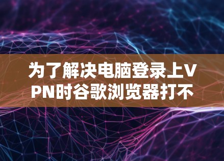 为了解决电脑登录上VPN时谷歌浏览器打不开的问题,可以按照以下步骤进行