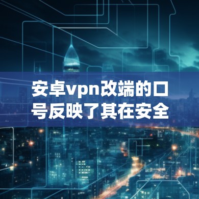 安卓vpn改端的口号反映了其在安全防护方面的目标和方向，以下是详细的分析和总结
