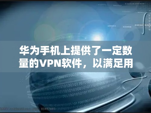 华为手机上提供了一定数量的VPN软件,以满足用户对安全和隐私保护的需求。以下是几个关键点,帮助您选择适合的VPN软件