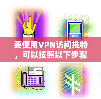 要使用VPN访问推特,可以按照以下步骤进行