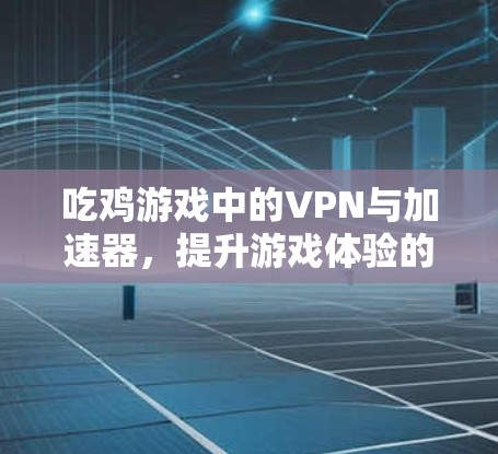 吃鸡游戏中的VPN与加速器,提升游戏体验的高效工具