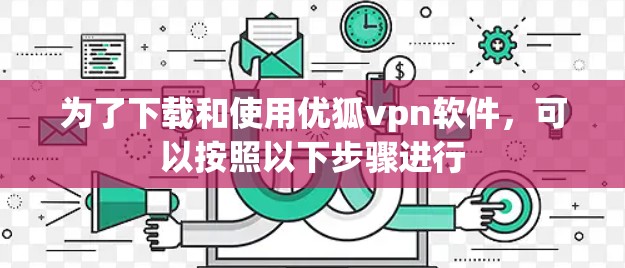 为了下载和使用优狐vpn软件，可以按照以下步骤进行