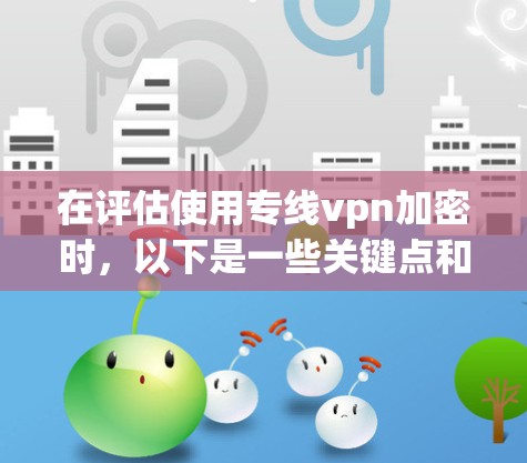 在评估使用专线vpn加密时，以下是一些关键点和步骤，帮助你做出明智的决定