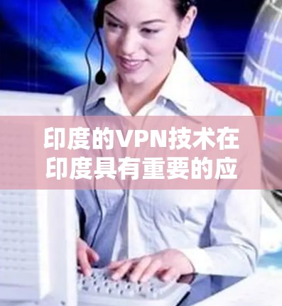 印度的VPN技术在印度具有重要的应用和意义,以下是其主要作用的详细分析 印度的VPN技术在印度具有重要的应用和意义,以下是其主要作用的详细分析