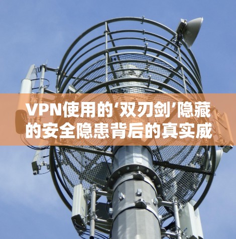 VPN使用的‘双刃剑’隐藏的安全隐患背后的真实威胁 VPN使用的‘双刃剑’隐藏的安全隐患背后的真实威胁