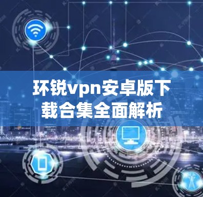 环锐vpn安卓版下载合集全面解析