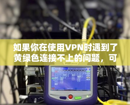 如果你在使用VPN时遇到了黄绿色连接不上的问题，可能需要逐步排查原因