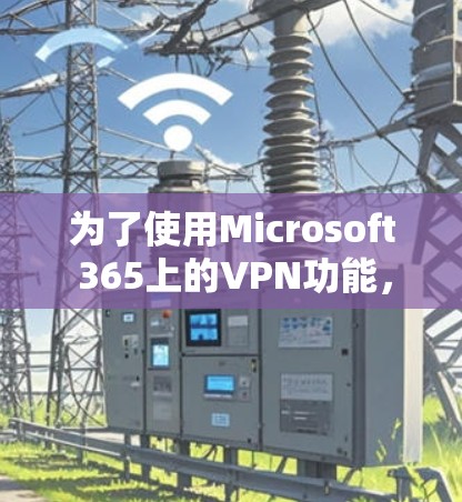 为了使用Microsoft 365上的VPN功能,按照以下步骤操作 为了使用Microsoft 365上的VPN功能,按照以下步骤操作